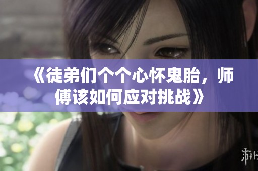 《徒弟們個(gè)個(gè)心懷鬼胎，師傅該如何應(yīng)對(duì)挑戰(zhàn)》