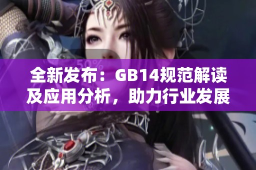 全新發(fā)布：GB14規(guī)范解讀及應(yīng)用分析，助力行業(yè)發(fā)展