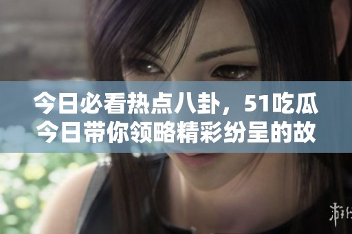 今日必看熱點八卦，51吃瓜今日帶你領略精彩紛呈的故事