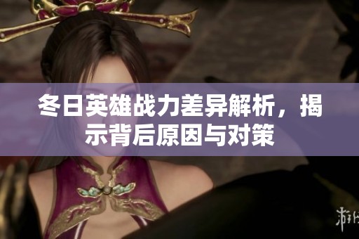 冬日英雄戰(zhàn)力差異解析，揭示背后原因與對(duì)策