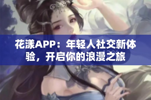 花漾APP：年輕人社交新體驗，開啟你的浪漫之旅