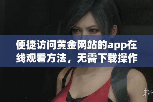 便捷訪問黃金網(wǎng)站的app在線觀看方法，無需下載操作