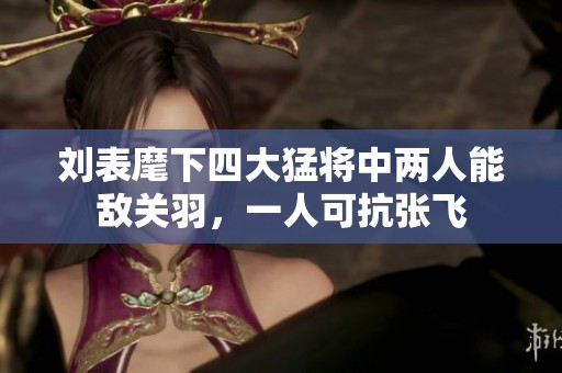 劉表麾下四大猛將中兩人能敵關(guān)羽，一人可抗張飛