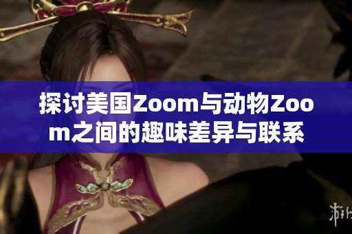 探討美國Zoom與動(dòng)物Zoom之間的趣味差異與聯(lián)系 探討美國Zoom與動(dòng)物Zoom之間的趣味差異與聯(lián)系
