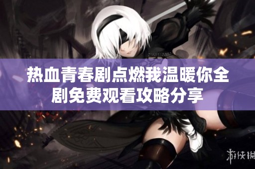熱血青春劇點(diǎn)燃我溫暖你全劇免費(fèi)觀看攻略分享