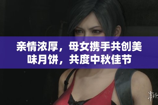 親情濃厚，母女?dāng)y手共創(chuàng)美味月餅，共度中秋佳節(jié)