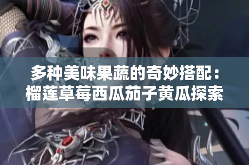 多種美味果蔬的奇妙搭配：榴蓮草莓西瓜茄子黃瓜探索之旅