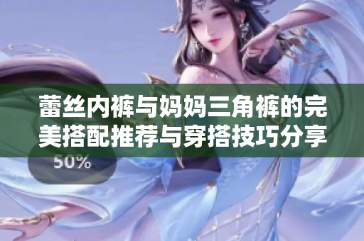 蕾絲內(nèi)褲與媽媽三角褲的完美搭配推薦與穿搭技巧分享