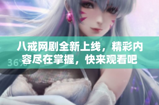 八戒網(wǎng)劇全新上線，精彩內(nèi)容盡在掌握，快來觀看吧
