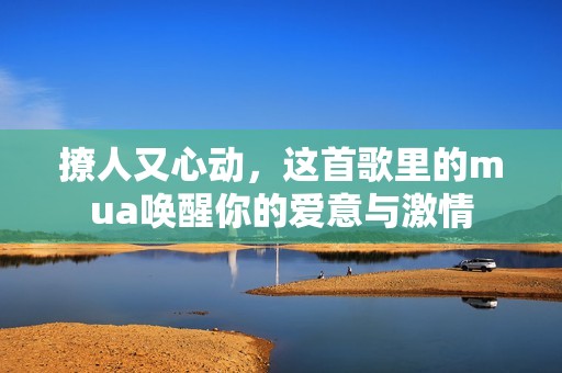 撩人又心動(dòng)，這首歌里的mua喚醒你的愛(ài)意與激情