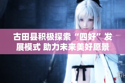 古田縣積極探索“四好”發(fā)展模式 助力未來美好愿景