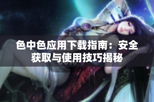 色中色應用下載指南：安全獲取與使用技巧揭秘