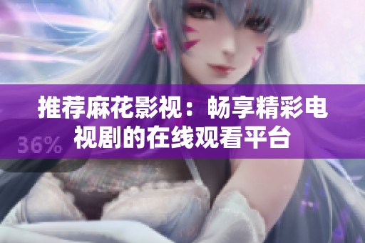 推薦麻花影視：暢享精彩電視劇的在線觀看平臺(tái)