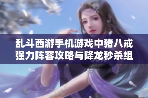 亂斗西游手機(jī)游戲中豬八戒強(qiáng)力陣容攻略與降龍秒殺組合解析