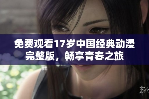 免費觀看17歲中國經(jīng)典動漫完整版，暢享青春之旅