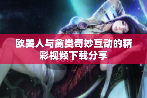 歐美人與禽類奇妙互動(dòng)的精彩視頻下載分享
