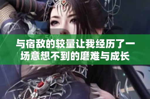 與宿敵的較量讓我經(jīng)歷了一場意想不到的磨難與成長