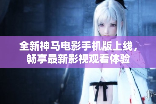 全新神馬電影手機(jī)版上線(xiàn)，暢享最新影視觀(guān)看體驗(yàn)