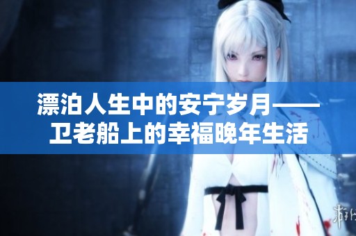 漂泊人生中的安寧歲月——衛(wèi)老船上的幸福晚年生活