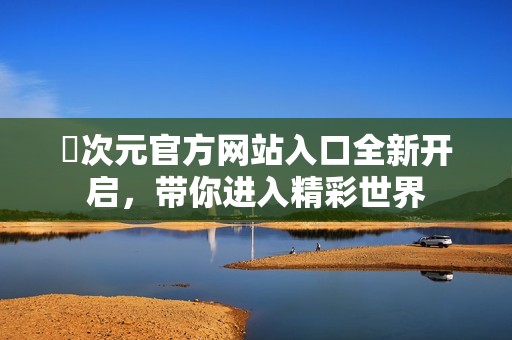 囧次元官方網(wǎng)站入口全新開啟，帶你進(jìn)入精彩世界