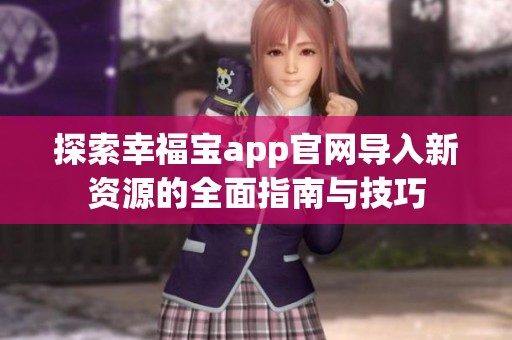 探索幸福寶app官網(wǎng)導(dǎo)入新資源的全面指南與技巧