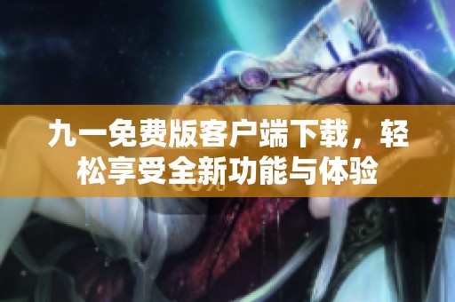 九一免費(fèi)版客戶端下載，輕松享受全新功能與體驗(yàn)