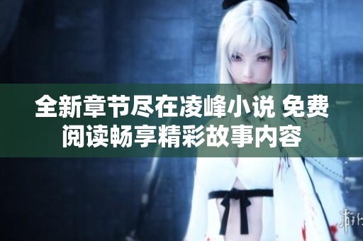 全新章節(jié)盡在凌峰小說(shuō) 免費(fèi)閱讀暢享精彩故事內(nèi)容