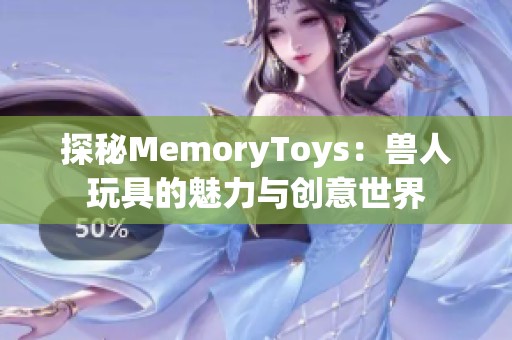 探秘MemoryToys：獸人玩具的魅力與創(chuàng)意世界