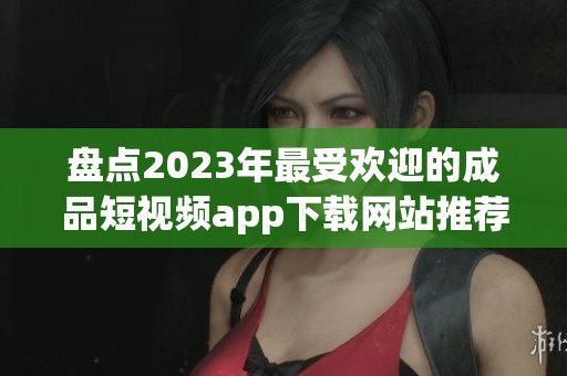 盤點(diǎn)2023年最受歡迎的成品短視頻app下載網(wǎng)站推薦