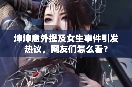 坤坤意外提及女生事件引發(fā)熱議，網(wǎng)友們?cè)趺纯矗? title=