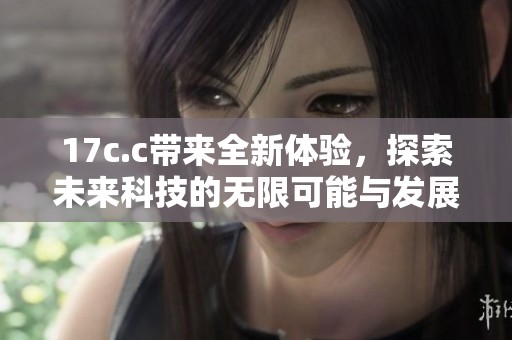 17c.c帶來全新體驗，探索未來科技的無限可能與發(fā)展方向