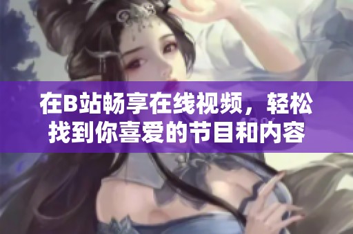 在B站暢享在線(xiàn)視頻，輕松找到你喜愛(ài)的節(jié)目和內(nèi)容