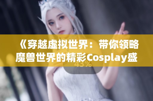 《穿越虛擬世界：帶你領(lǐng)略魔獸世界的精彩Cosplay盛典》