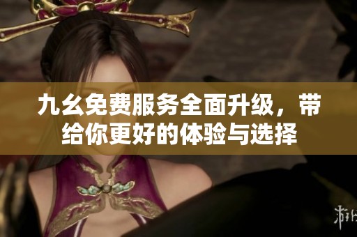 九幺免費(fèi)服務(wù)全面升級(jí)，帶給你更好的體驗(yàn)與選擇