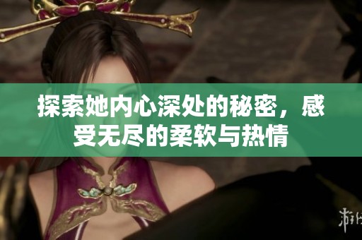 探索她內(nèi)心深處的秘密，感受無盡的柔軟與熱情