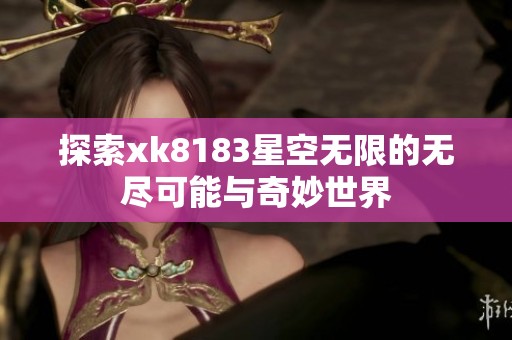 探索xk8183星空無限的無盡可能與奇妙世界