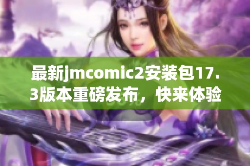 最新jmcomic2安裝包17.3版本重磅發(fā)布，快來體驗(yàn)新功能