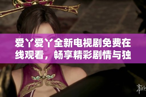 愛丫愛丫全新電視劇免費(fèi)在線觀看，暢享精彩劇情與獨(dú)特角色