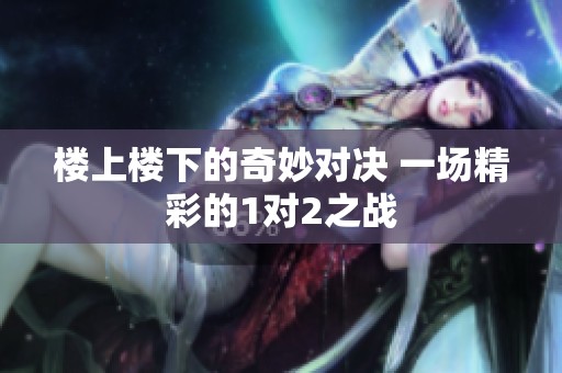 樓上樓下的奇妙對(duì)決 一場(chǎng)精彩的1對(duì)2之戰(zhàn)
