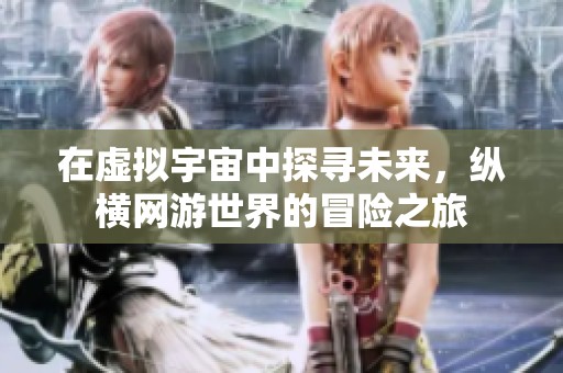 在虛擬宇宙中探尋未來，縱橫網(wǎng)游世界的冒險(xiǎn)之旅