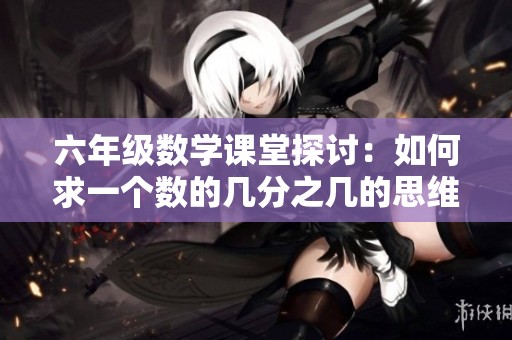 六年級數(shù)學課堂探討：如何求一個數(shù)的幾分之幾的思維啟發(fā)