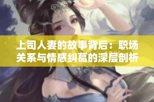 上司人妻的故事背后：職場(chǎng)關(guān)系與情感糾葛的深層剖析