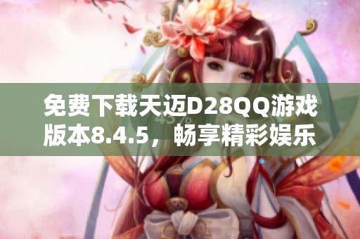 免費下載天邁D28QQ游戲版本8.4.5，暢享精彩娛樂體驗
