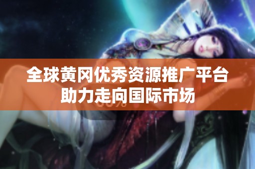 全球黃岡優(yōu)秀資源推廣平臺(tái)助力走向國際市場