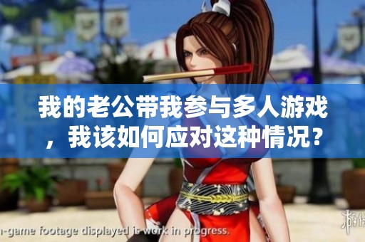 我的老公帶我參與多人游戲，我該如何應(yīng)對(duì)這種情況？