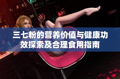 三七粉的營養(yǎng)價值與健康功效探索及合理食用指南