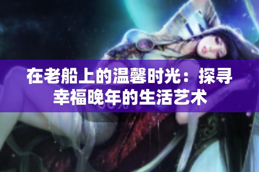 在老船上的溫馨時(shí)光：探尋幸福晚年的生活藝術(shù)