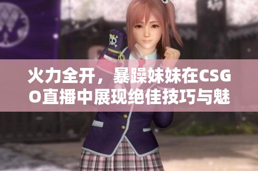 火力全開，暴躁妹妹在CSGO直播中展現(xiàn)絕佳技巧與魅力