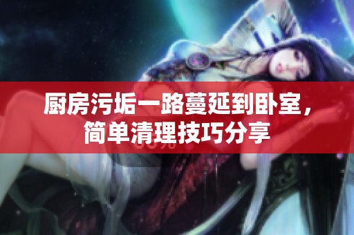 廚房污垢一路蔓延到臥室，簡單清理技巧分享
