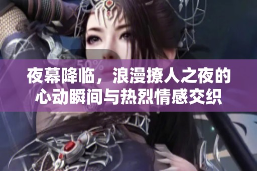 夜幕降臨，浪漫撩人之夜的心動瞬間與熱烈情感交織
